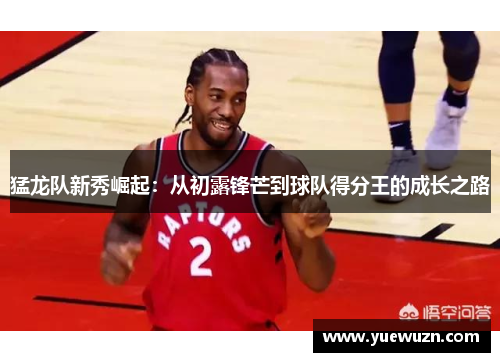 猛龙队新秀崛起：从初露锋芒到球队得分王的成长之路