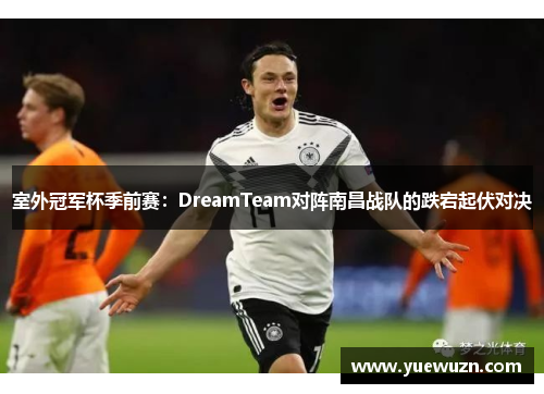 室外冠军杯季前赛：DreamTeam对阵南昌战队的跌宕起伏对决