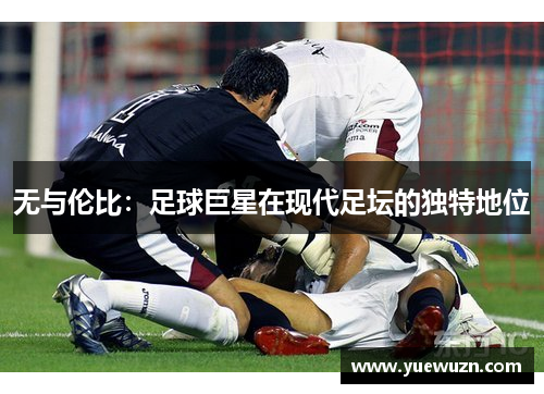 无与伦比：足球巨星在现代足坛的独特地位