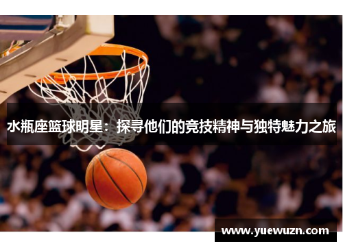 水瓶座篮球明星：探寻他们的竞技精神与独特魅力之旅