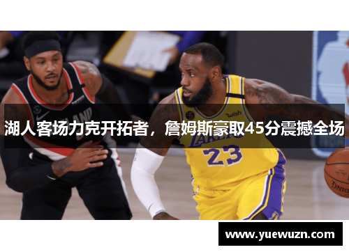 湖人客场力克开拓者，詹姆斯豪取45分震撼全场