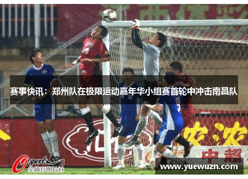 赛事快讯：郑州队在极限运动嘉年华小组赛首轮中冲击南昌队