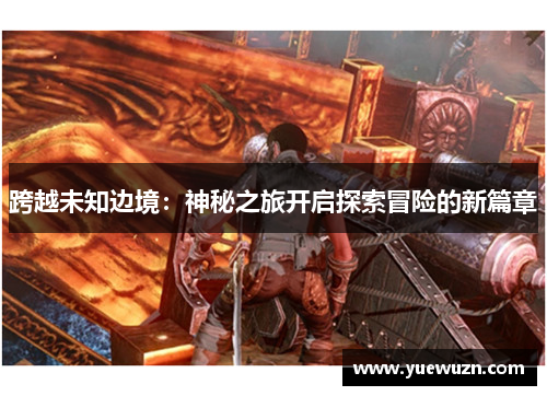 跨越未知边境：神秘之旅开启探索冒险的新篇章