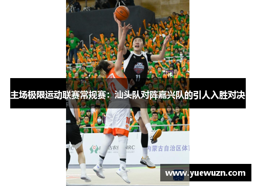 主场极限运动联赛常规赛：汕头队对阵嘉兴队的引人入胜对决
