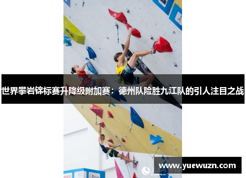 世界攀岩锦标赛升降级附加赛：德州队险胜九江队的引人注目之战