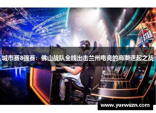 城市赛8强赛：佛山战队全线出击兰州电竞的高潮迭起之战